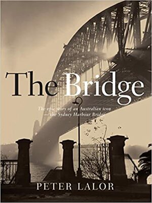 Bridge: The Epic Story Of An Australian Icon The Sydney Harbour Bridge by Peter Lalor