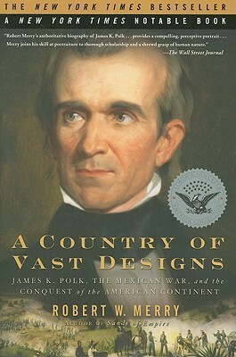 A Country of Vast Designs: James K. Polk, the Mexican War and the Conquest of the American Continent by Robert W. Merry