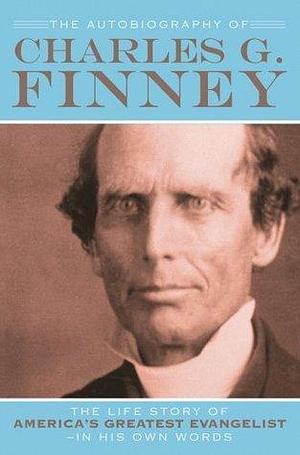 The Autobiography of Charles G. Finney: The Life Story of America's Greatest Evangelist--In His Own Words by Charles Grandison Finney, Charles Grandison Finney, Helen Wessel