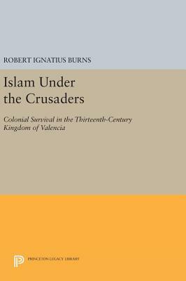 Islam Under the Crusaders: Colonial Survival in the Thirteenth-Century Kingdom of Valencia by Robert Ignatius Burns