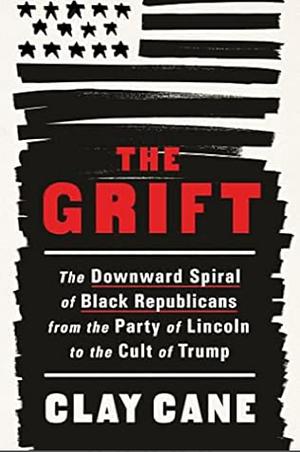 The Grift: The Downward Spiral of Black Republicans from the Party of Lincoln to the Cult of Trump by Clay Cane