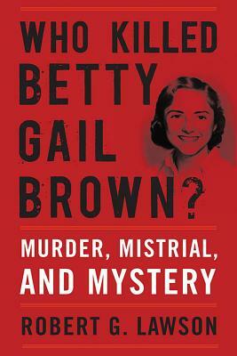 Who Killed Betty Gail Brown?: Murder, Mistrial, and Mystery by Robert G. Lawson