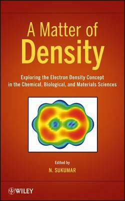 A Matter of Density: Exploring the Electron Density Concept in the Chemical, Biological, and Materials Sciences by N. Sukumar