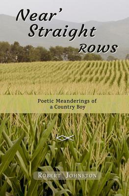 Near' Straight Rows: Poetic Meanderings of a Country Boy by Robert Johnston