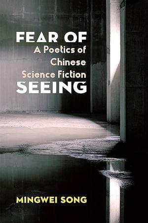 Fear of Seeing: A Poetics of Chinese Science Fiction by Mingwei Song
