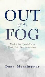 Out of the Fog: Moving From Confusion to Clarity After Narcissistic Abuse by Dana Morningstar