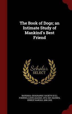 The Book of Dogs; an Intimate Study of Mankind's Best Friend by National Geographic, Louis Agassiz Fuertes, National Geographic Society (U S ), Ernest Harold Baynes