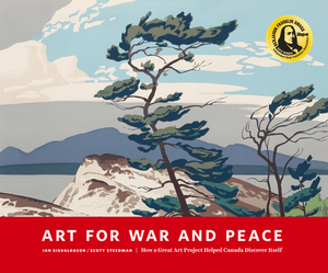 Art for War and Peace: How a Great Public Art Project Helped Canada Discover Itself by Scott Steedman, Ian Sigvaldason