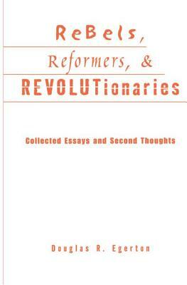 Rebels, Reformers, and Revolutionaries: Collected Essays and Second Thoughts by Douglas R. Egerton