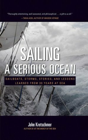 Sailing a Serious Ocean : Sailboats, Storms, Stories and Lessons Learned from 30 Years at Sea by John Kretschmer