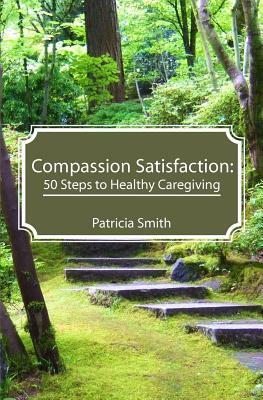 Compassion Satisfaction: : 50 Steps to Healthy Caregiving by Patricia Smith