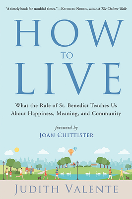 How to Live: What the Rule of St. Benedict Teaches Us about Happiness, Meaning, and Community by Judith Valente