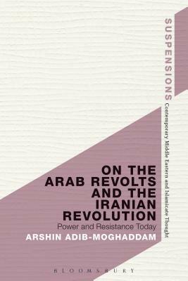 On the Arab Revolts and the Iranian Revolution: Power and Resistance Today by Arshin Adib-Moghaddam