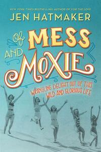 Of Mess and Moxie: Wrangling Delight Out of This Wild and Glorious Life by Jen Hatmaker