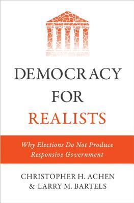 Democracy for Realists: Why Elections Do Not Produce Responsive Government by Christopher H. Achen, Larry M. Bartels