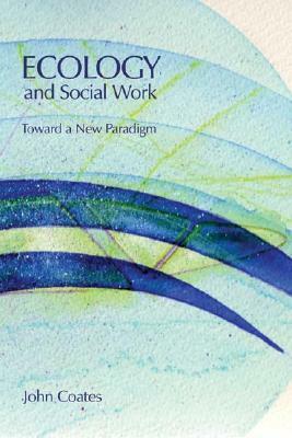 Ecology and Social Work: Toward a New Paradigm by John Coates