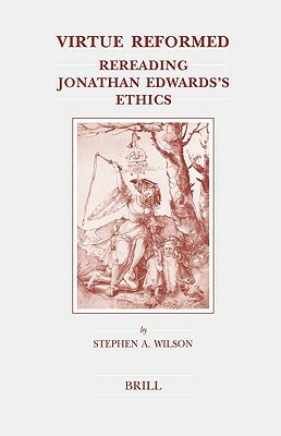 Virtue Reformed: Rereading Jonathan Edwards's Ethics by Stephen Wilson