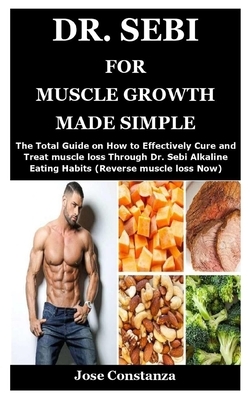 Dr. Sebi for Muscle Growth Made Simple: The Total Guide on How to Effectively Cure and Treat muscle loss Through Dr. Sebi Alkaline Eating Habits (Reve by Jose Constanza