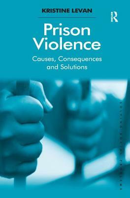 Prison Violence: Causes, Consequences and Solutions by Kristine Levan