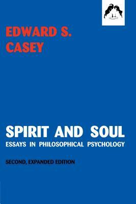Spirit and Soul: Essays in Philosophical Psychology, Second Expanded Edition by Edward S. Casey