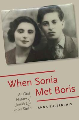 When Sonia Met Boris: An Oral History of Jewish Life Under Stalin by Anna Shternshis