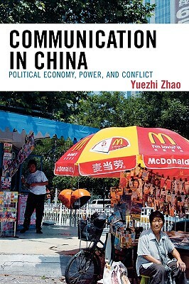 Communication in China: Political Economy, Power, and Conflict by Yuezhi Zhao