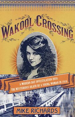 Wakool Crossing: A Modern-Day Investigation Into the Mysterious Death of a Young Woman in 1916 by Mike Richards