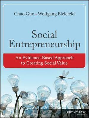 Social Entrepreneurship: An Evidence-Based Approach to Creating Social Value by Chao Guo, Wolfgang Bielefeld