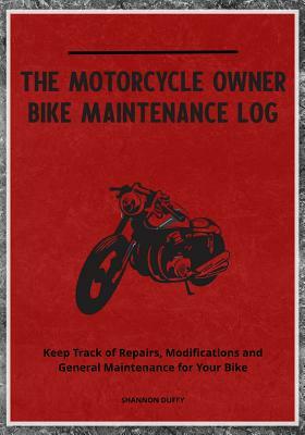 The Motorcycle Owner Bike Maintenance Log: Keep Track of Repairs, Modifications and General Maintenance for Your Bike by Shannon Duffy