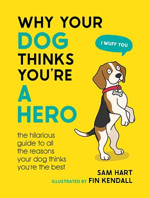 WHY Your Dog Thinks You're A Hero: The Hilarious Guide To All The Reasons Your Dog Thinks You're The Best.  by Sam Hart