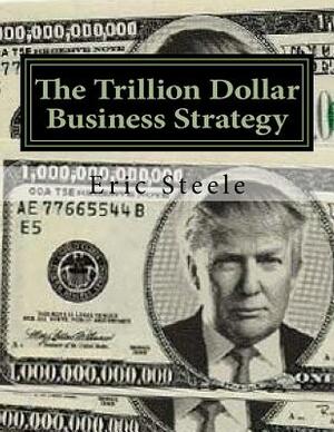The Trillion Dollar Business Strategy: To Make America Great Again by Eric Steele