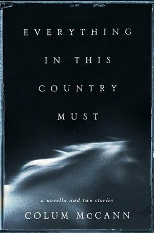 Everything in This Country Must: A Novella and Two Stories by Colum McCann
