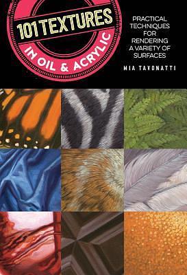 101 Textures in Oil and Acrylic: Practical techniques for rendering a variety of surfaces by Mia Tavonatti, Mia Tavonatti