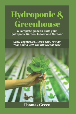 Hydroponic & Greenhouse: A Complete Guide to Build your Hydroponic Garden, Indoor and Outdoor. Grow Vegetables, Herbs and Fruit All Year Round by Thomas Green