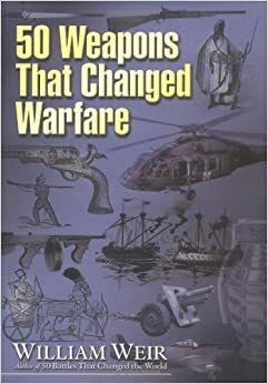 50 Weapons That Changed Warfare by William Weir