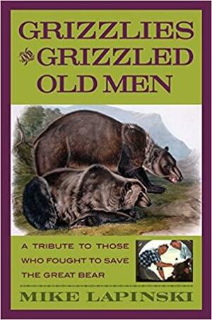 Grizzlies and Grizzled Old Men: A Tribute to Those Who Fought to Save the Great Bear by Mike Lapinski