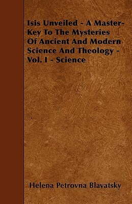 Isis Unveiled - A Master-Key To The Mysteries Of Ancient And Modern Science And Theology - Vol. I - Science by Helena Petrovna Blavatsky