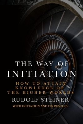 The Way of Initiation: How to attain knowledge of the Higher Worlds by Rudolf Steiner