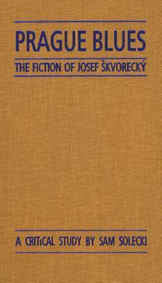 Prague Blues: The Fiction of Josef Skvorecky by Sam Solecki