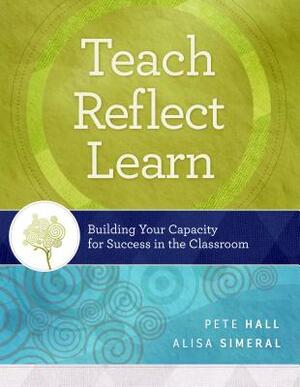 Teach, Reflect, Learn: Building Your Capacity for Success in the Classroom by Pete Hall, Alisa Simeral