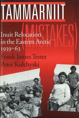 Tammarniit (Mistakes): Inuit Relocation in the Eastern Arctic, 1939-63 by Frank Tester