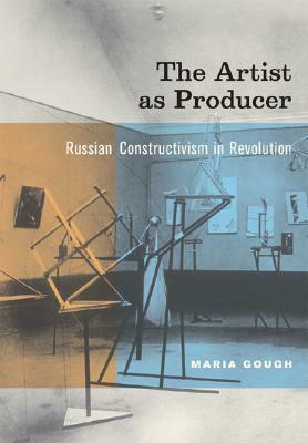 The Artist as Producer: Russian Constructivism in Revolution by Maria Gough