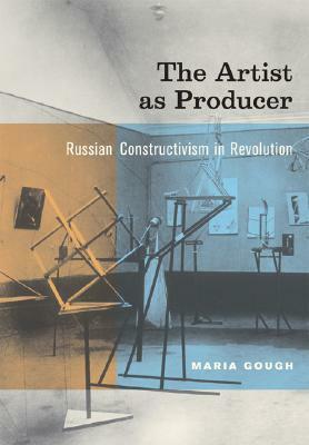 The Artist as Producer: Russian Constructivism in Revolution by Maria Gough