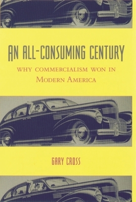 An All-Consuming Century: Why Commercialism Won in Modern America by Gary Cross