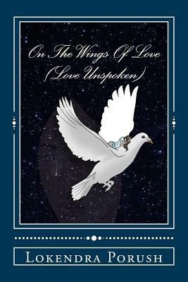 On The Wings Of Love: Love Unspoken by Lokendra Porush