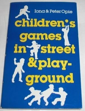 Children's Games in Street and Playground: Chasing, Catching, Seeking, Hunting, Racing, Dueling, Exerting, Daring, Guessing, Acting, and Pretending by Peter Opie, Iona Opie