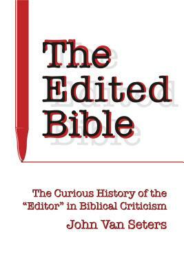 The Edited Bible: The Curious History of the Editor in Biblical Criticism by John Van Seters