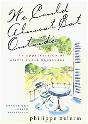 We Could Almost Eat Outside: An Appreciation of Life's Small Pleasures by Philippe Delerm