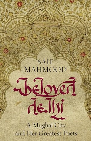 Beloved Delhi: A Mughal City and her Greatest Poets by Saif Mahmood