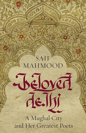 Beloved Delhi: A Mughal City and her Greatest Poets by Saif Mahmood